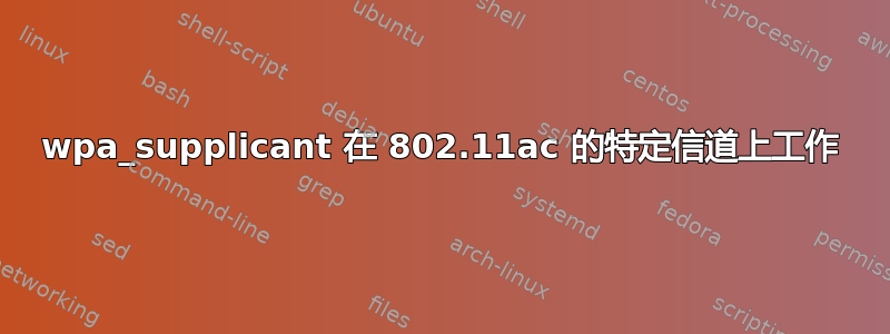 wpa_supplicant 在 802.11ac 的特定信道上工作