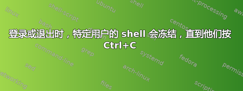 登录或退出时，特定用户的 shell 会冻结，直到他们按 Ctrl+C