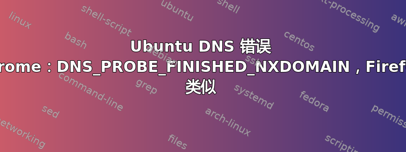 Ubuntu DNS 错误 Chrome：DNS_PROBE_FINISHED_NXDOMAIN，Firefox 类似