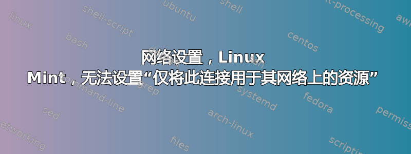 网络设置，Linux Mint，无法设置“仅将此连接用于其网络上的资源”