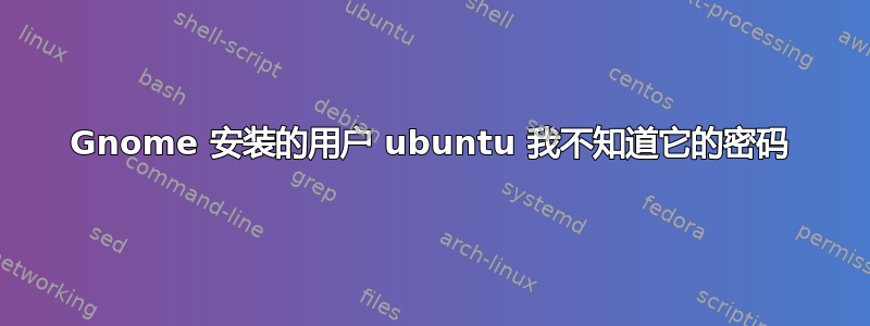 Gnome 安装的用户 ubuntu 我不知道它的密码