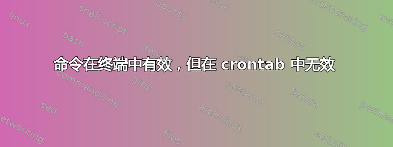 命令在终端中有效，但在 crontab 中无效