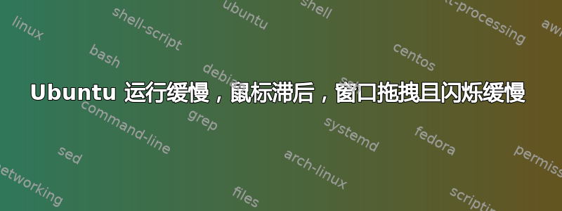 Ubuntu 运行缓慢，鼠标滞后，窗口拖拽且闪烁缓慢