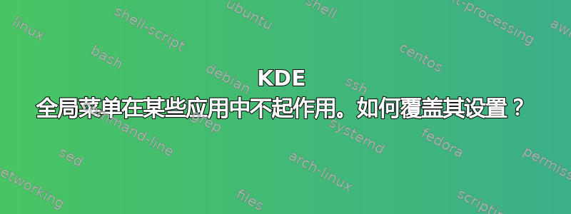 KDE 全局菜单在某些应用中不起作用。如何覆盖其设置？