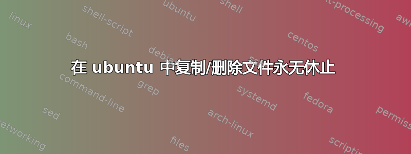 在 ubuntu 中复制/删除文件永无休止