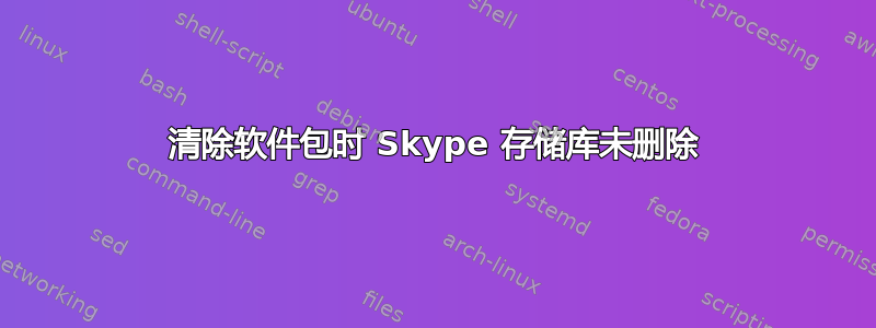 清除软件包时 Skype 存储库未删除