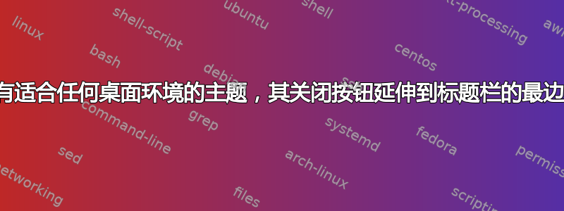 是否有适合任何桌面环境的主题，其关闭按钮延伸到标题栏的最边缘？