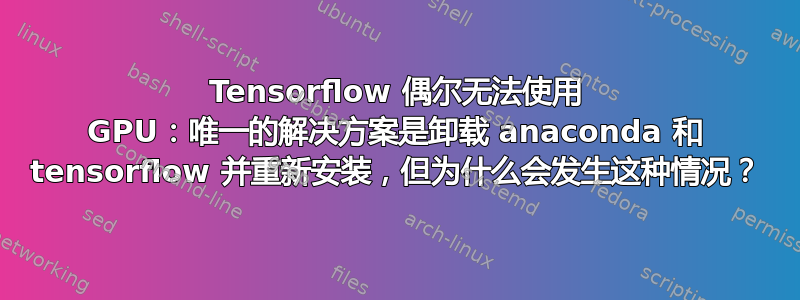 Tensorflow 偶尔无法使用 GPU：唯一的解决方案是卸载 anaconda 和 tensorflow 并重新安装，但为什么会发生这种情况？