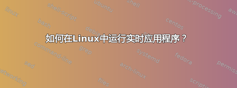 如何在Linux中运行实时应用程序？