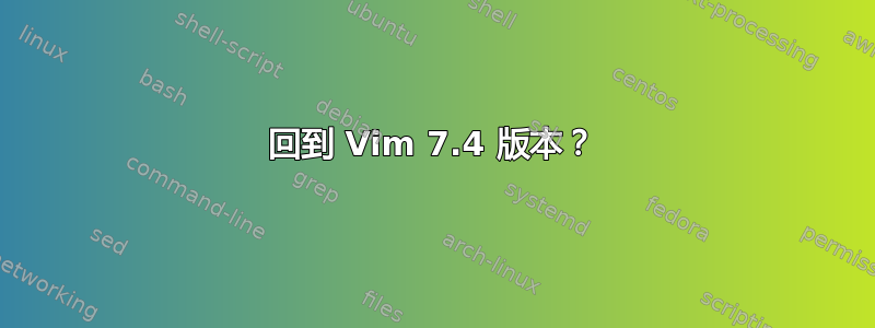 回到 Vim 7.4 版本？