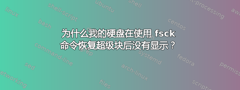 为什么我的硬盘在使用 fsck 命令恢复超级块后没有显示？