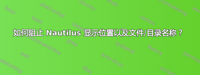 如何阻止 Nautilus 显示位置以及文件/目录名称？