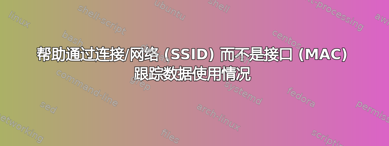 帮助通过连接/网络 (SSID) 而不是接口 (MAC) 跟踪数据使用情况