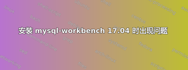 安装 mysql-workbench 17.04 时出现问题