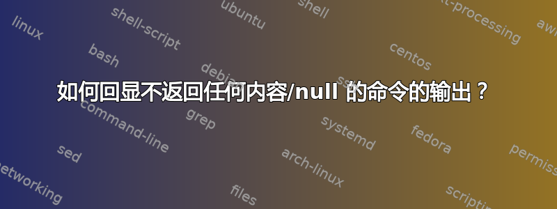 如何回显不返回任何内容/null 的命令的输出？