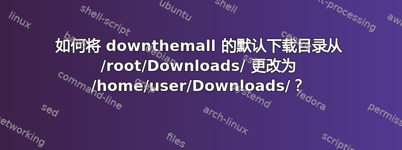 如何将 downthemall 的默认下载目录从 /root/Downloads/ 更改为 /home/user/Downloads/？