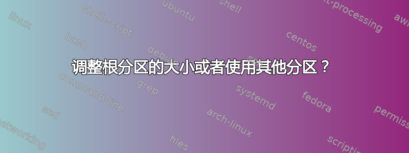 调整根分区的大小或者使用其他分区？