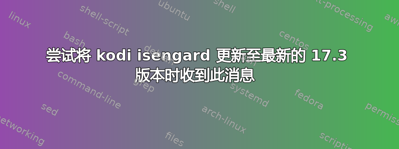 尝试将 kodi isengard 更新至最新的 17.3 版本时收到此消息 