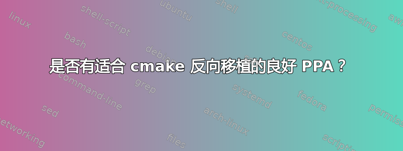 是否有适合 cmake 反向移植的良好 PPA？