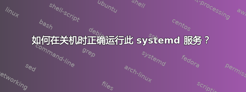 如何在关机时正确运行此 systemd 服务？