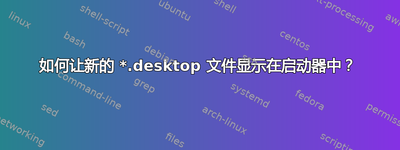 如何让新的 *.desktop 文件显示在启动器中？