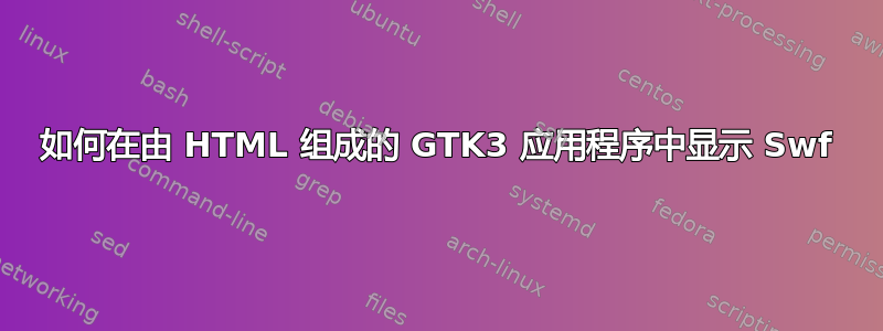 如何在由 HTML 组成的 GTK3 应用程序中显示 Swf