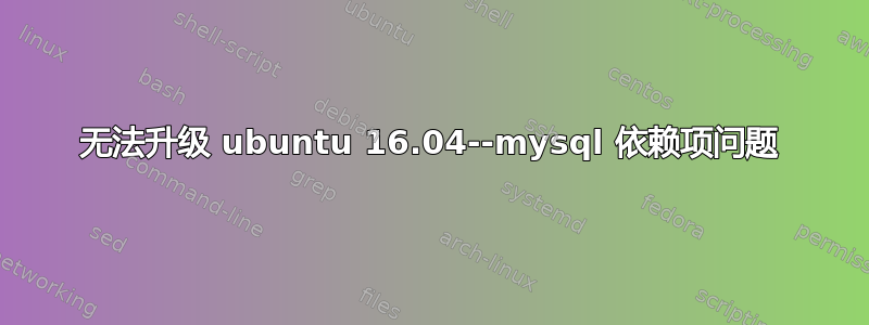 无法升级 ubuntu 16.04--mysql 依赖项问题