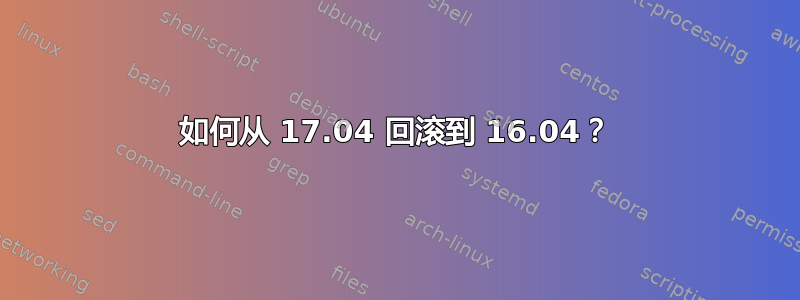 如何从 17.04 回滚到 16.04？