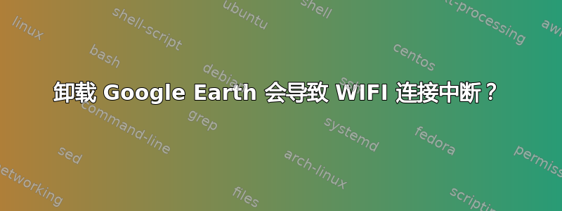 卸载 Google Earth 会导致 WIFI 连接中断？