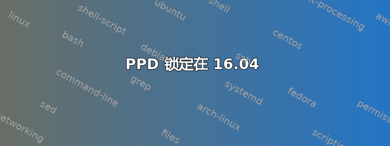 PPD 锁定在 16.04