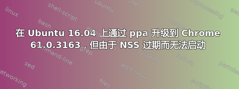 在 Ubuntu 16.04 上通过 ppa 升级到 Chrome 61.0.3163，但由于 NSS 过期而无法启动