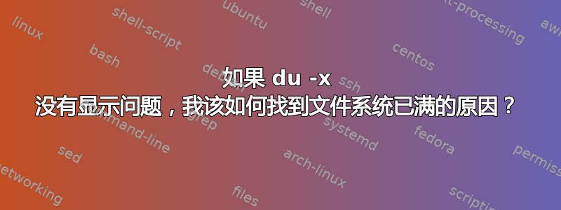 如果 du -x 没有显示问题，我该如何找到文件系统已满的原因？