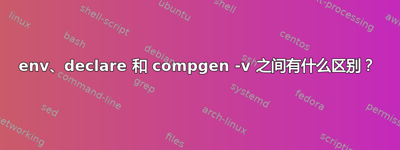 env、declare 和 compgen -v 之间有什么区别？