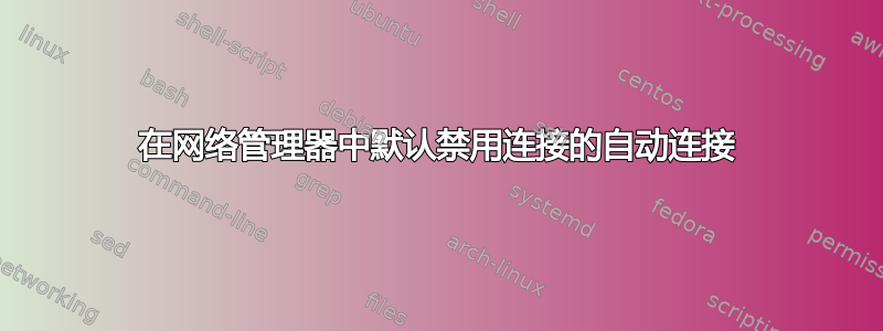 在网络管理器中默认禁用连接的自动连接