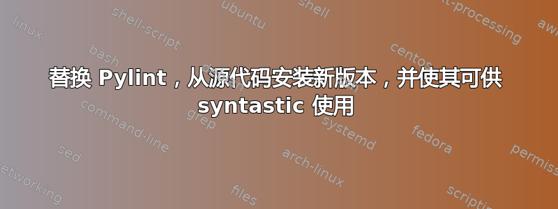 替换 Pylint，从源代码安装新版本，并使其可供 syntastic 使用