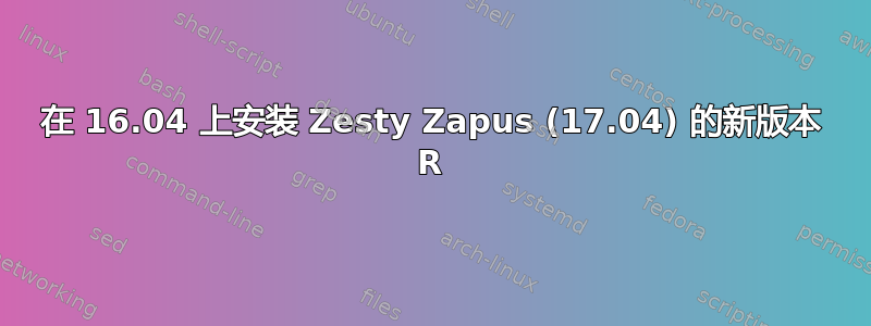 在 16.04 上安装 Zesty Zapus (17.04) 的新版本 R