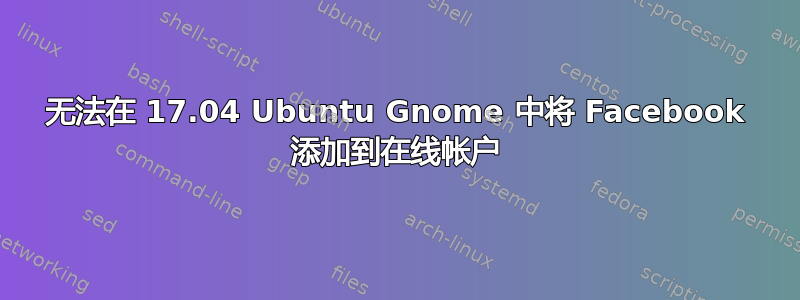 无法在 17.04 Ubuntu Gnome 中将 Facebook 添加到在线帐户