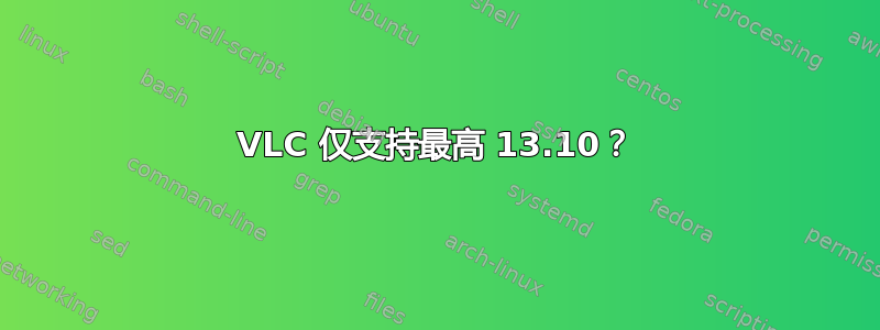 VLC 仅支持最高 13.10？