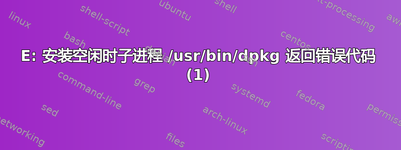 E: 安装空闲时子进程 /usr/bin/dpkg 返回错误代码 (1)