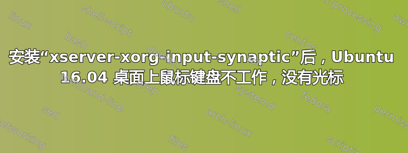 安装“xserver-xorg-input-synaptic”后，Ubuntu 16.04 桌面上鼠标键盘不工作，没有光标