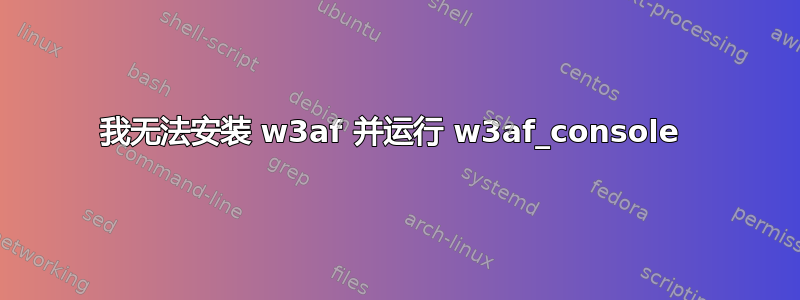 我无法安装 w3af 并运行 w3af_console 