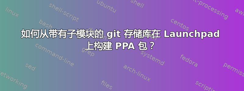 如何从带有子模块的 git 存储库在 Launchpad 上构建 PPA 包？