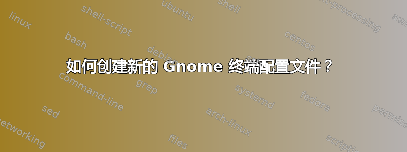 如何创建新的 Gnome 终端配置文件？