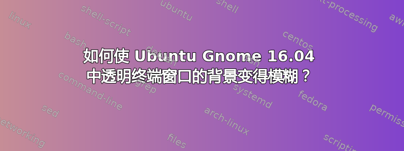 如何使 Ubuntu Gnome 16.04 中透明终端窗口的背景变得模糊？