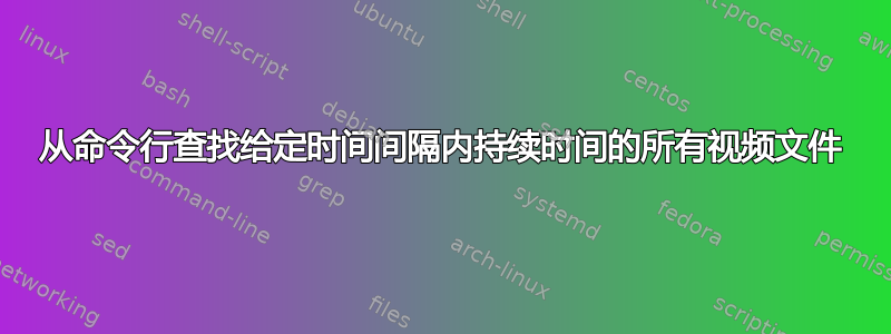 从命令行查找给定时间间隔内持续时间的所有视频文件