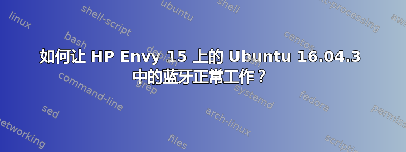 如何让 HP Envy 15 上的 Ubuntu 16.04.3 中的蓝牙正常工作？