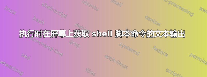 执行时在屏幕上获取 shell 脚本命令的文本输出