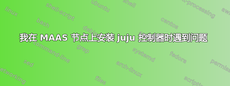 我在 MAAS 节点上安装 juju 控制器时遇到问题