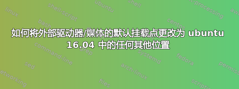 如何将外部驱动器/媒体的默认挂载点更改为 ubuntu 16.04 中的任何其他位置