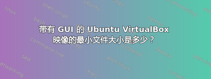 带有 GUI 的 Ubuntu VirtualBox 映像的最小文件大小是多少？